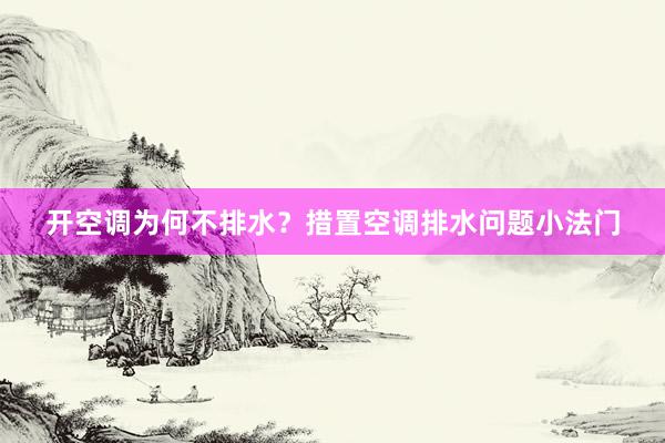 开空调为何不排水？措置空调排水问题小法门