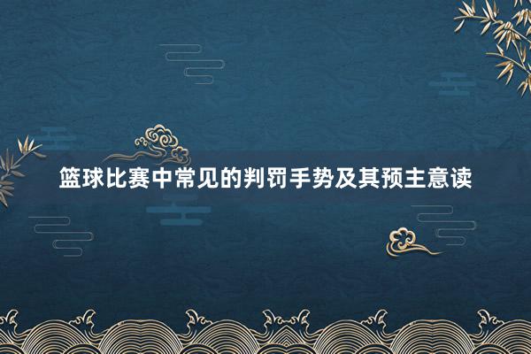 篮球比赛中常见的判罚手势及其预主意读